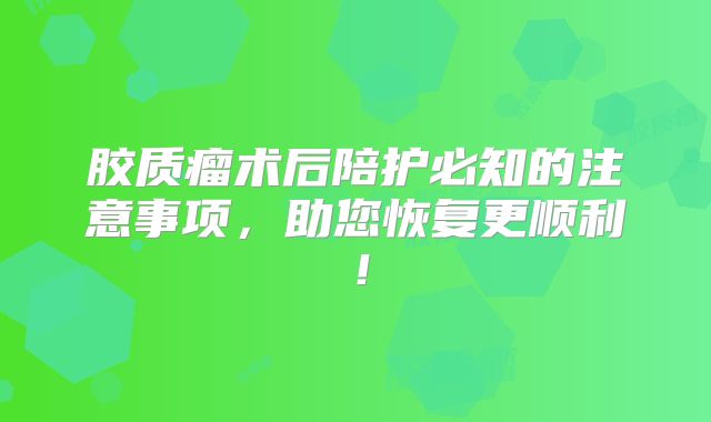 胶质瘤术后陪护必知的注意事项，助您恢复更顺利！