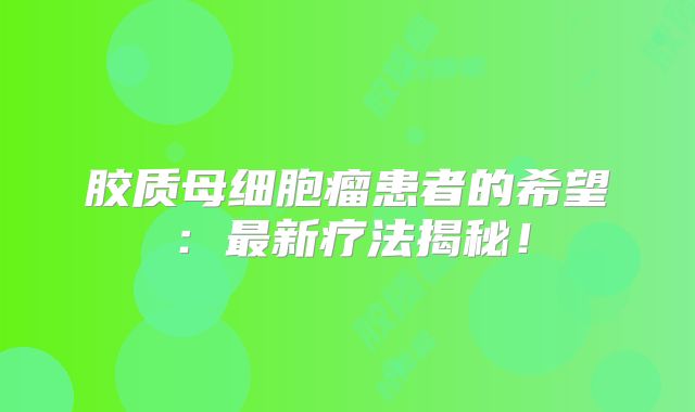 胶质母细胞瘤患者的希望：最新疗法揭秘！