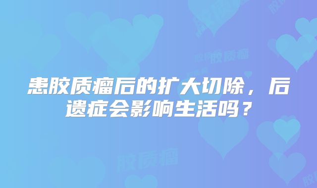 患胶质瘤后的扩大切除，后遗症会影响生活吗？