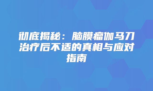 彻底揭秘：脑膜瘤伽马刀治疗后不适的真相与应对指南