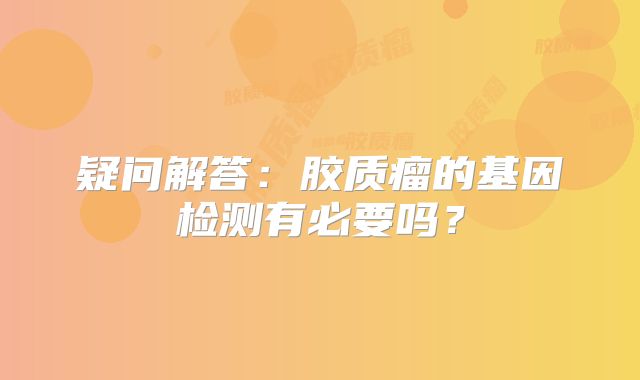 疑问解答：胶质瘤的基因检测有必要吗？