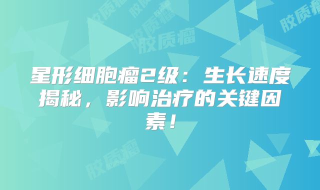 星形细胞瘤2级：生长速度揭秘，影响治疗的关键因素！