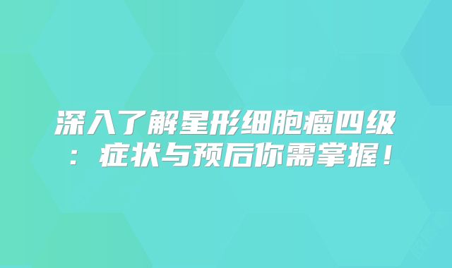 深入了解星形细胞瘤四级：症状与预后你需掌握！