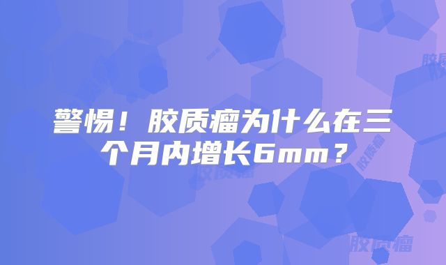 警惕！胶质瘤为什么在三个月内增长6mm？