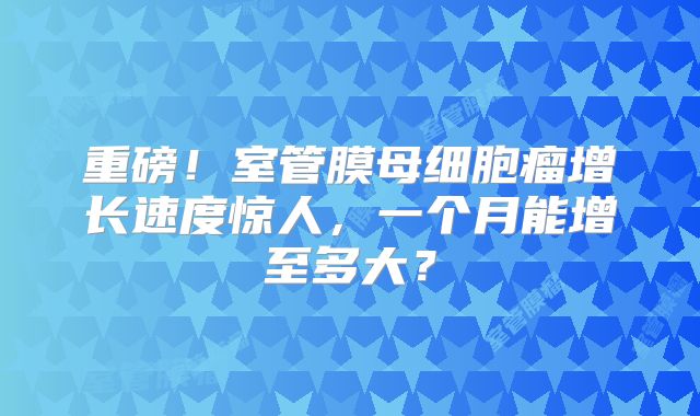 重磅！室管膜母细胞瘤增长速度惊人，一个月能增至多大？