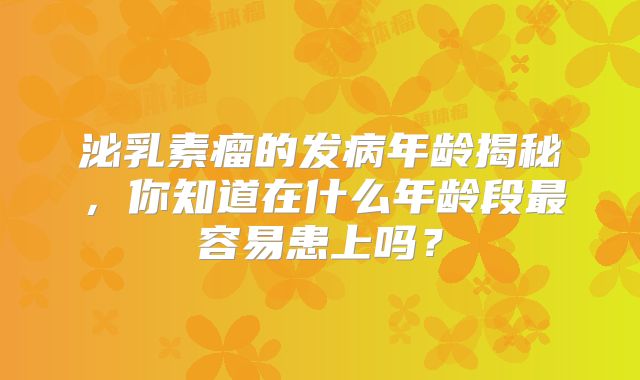 泌乳素瘤的发病年龄揭秘，你知道在什么年龄段最容易患上吗？