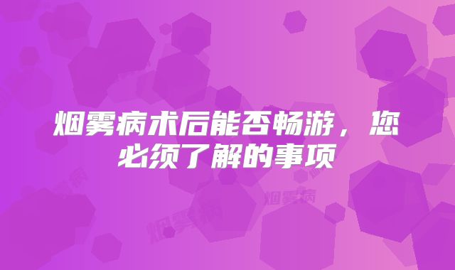 烟雾病术后能否畅游，您必须了解的事项