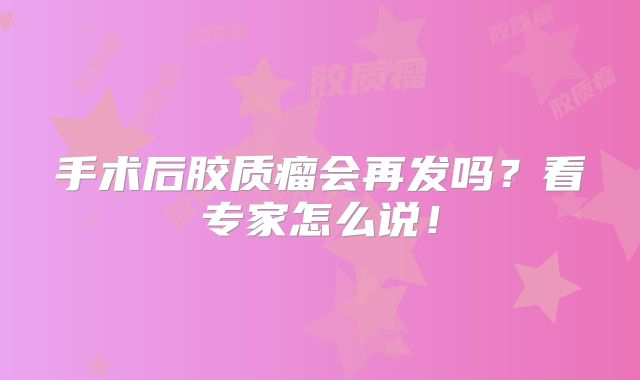 手术后胶质瘤会再发吗？看专家怎么说！