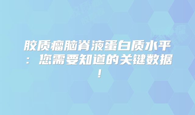 胶质瘤脑脊液蛋白质水平：您需要知道的关键数据！