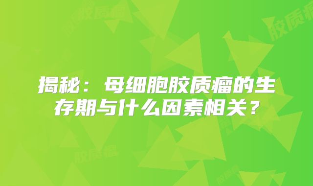 揭秘：母细胞胶质瘤的生存期与什么因素相关？
