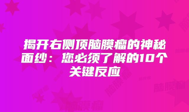 揭开右侧顶脑膜瘤的神秘面纱：您必须了解的10个关键反应