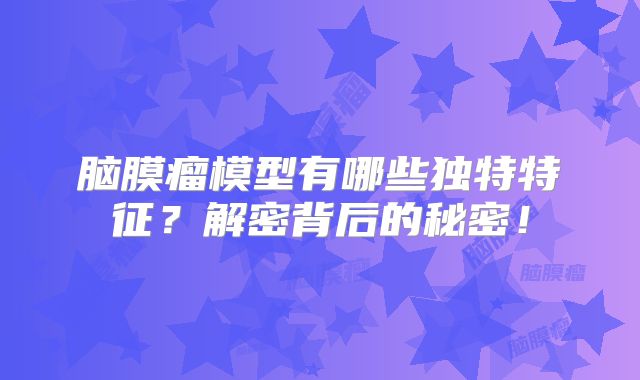 脑膜瘤模型有哪些独特特征？解密背后的秘密！