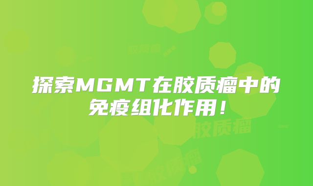 探索MGMT在胶质瘤中的免疫组化作用！