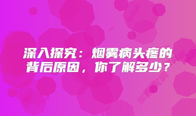 深入探究：烟雾病头疼的背后原因，你了解多少？