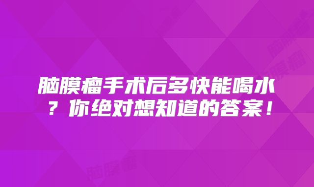 脑膜瘤手术后多快能喝水？你绝对想知道的答案！