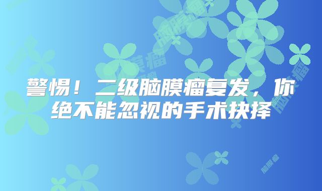 警惕！二级脑膜瘤复发，你绝不能忽视的手术抉择