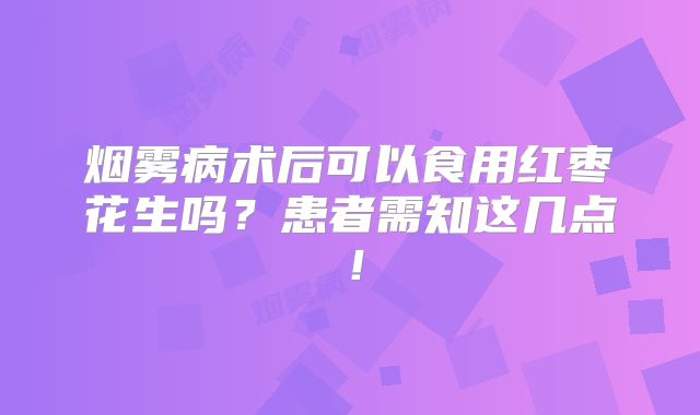 烟雾病术后可以食用红枣花生吗？患者需知这几点！