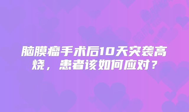 脑膜瘤手术后10天突袭高烧，患者该如何应对？