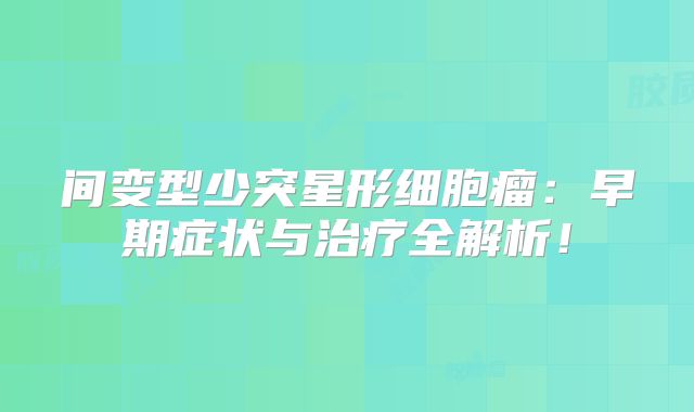 间变型少突星形细胞瘤：早期症状与治疗全解析！