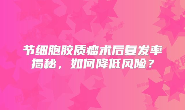 节细胞胶质瘤术后复发率揭秘，如何降低风险？
