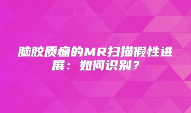 脑胶质瘤的MR扫描假性进展：如何识别？