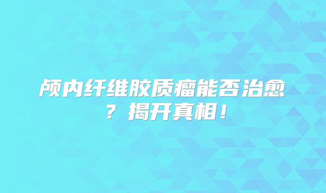颅内纤维胶质瘤能否治愈？揭开真相！
