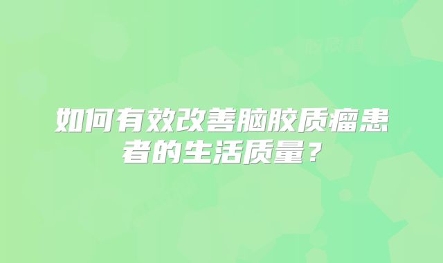 如何有效改善脑胶质瘤患者的生活质量？