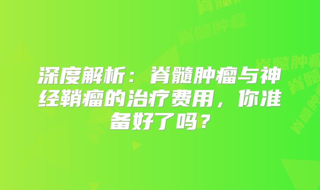 深度解析：脊髓肿瘤与神经鞘瘤的治疗费用，你准备好了吗？
