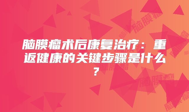 脑膜瘤术后康复治疗：重返健康的关键步骤是什么？