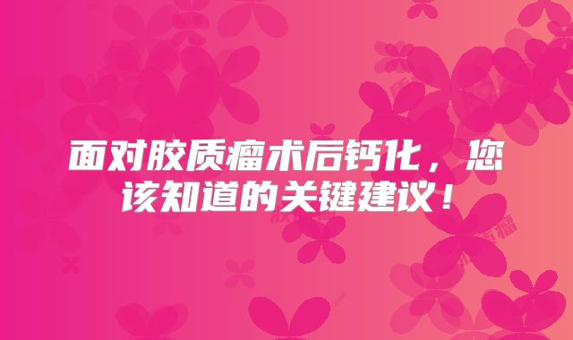 面对胶质瘤术后钙化，您该知道的关键建议！