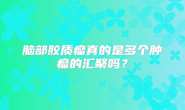 脑部胶质瘤真的是多个肿瘤的汇聚吗？