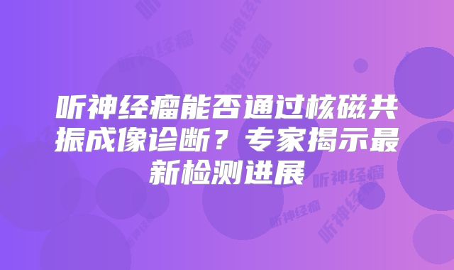 听神经瘤能否通过核磁共振成像诊断？专家揭示最新检测进展