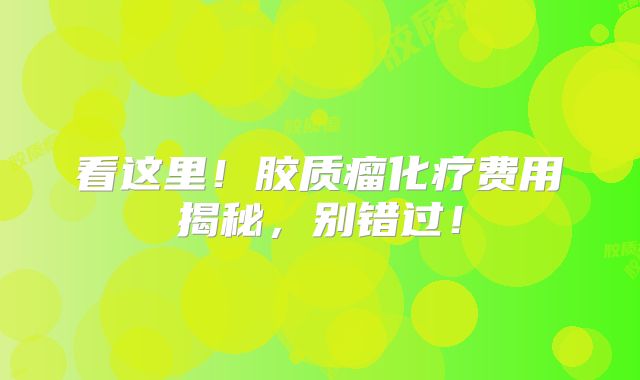 看这里！胶质瘤化疗费用揭秘，别错过！