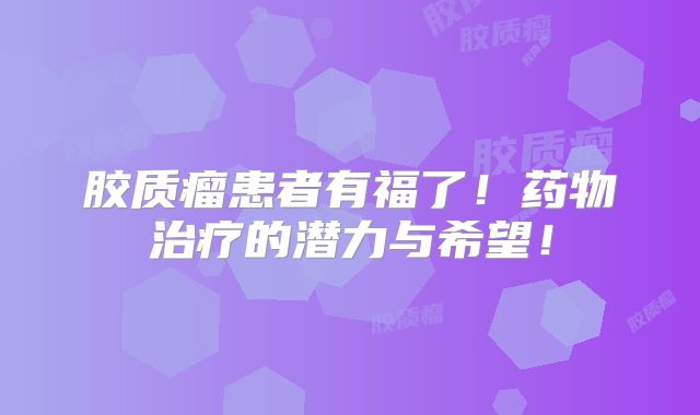 胶质瘤患者有福了！药物治疗的潜力与希望！