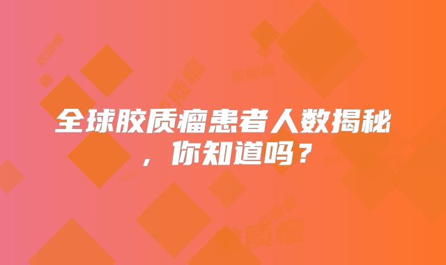 全球胶质瘤患者人数揭秘，你知道吗？
