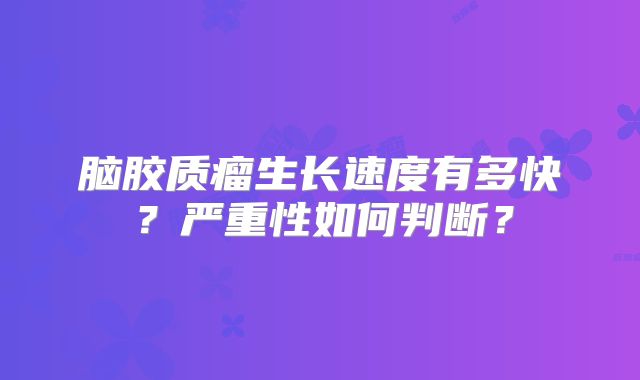 脑胶质瘤生长速度有多快？严重性如何判断？