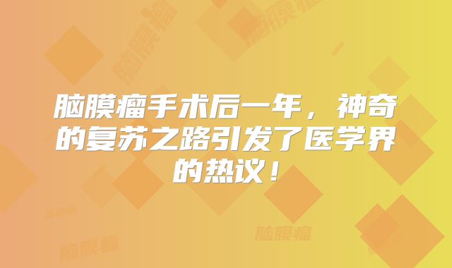 脑膜瘤手术后一年，神奇的复苏之路引发了医学界的热议！