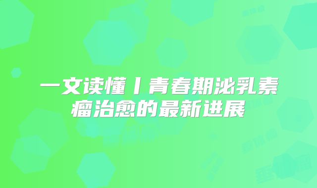 一文读懂丨青春期泌乳素瘤治愈的最新进展