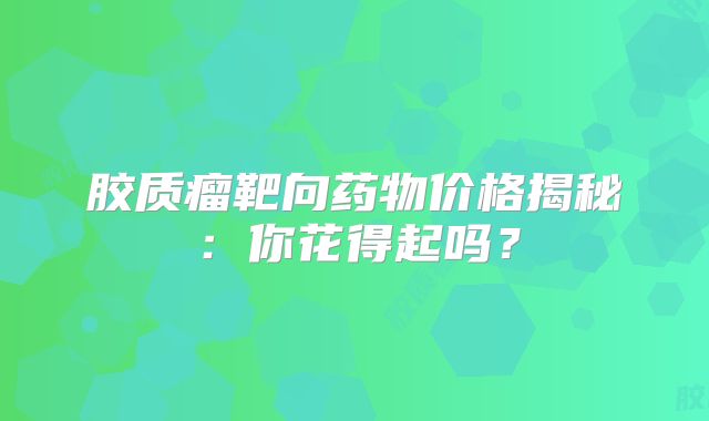 胶质瘤靶向药物价格揭秘：你花得起吗？