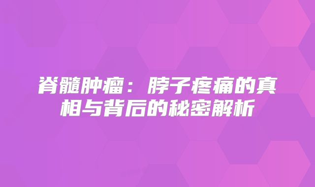 脊髓肿瘤：脖子疼痛的真相与背后的秘密解析