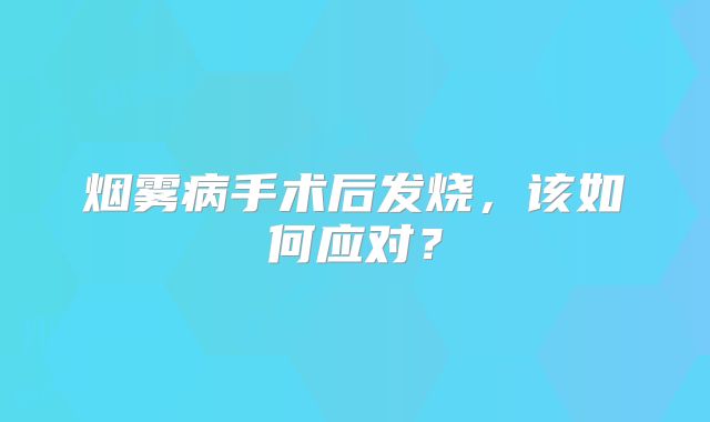 烟雾病手术后发烧，该如何应对？