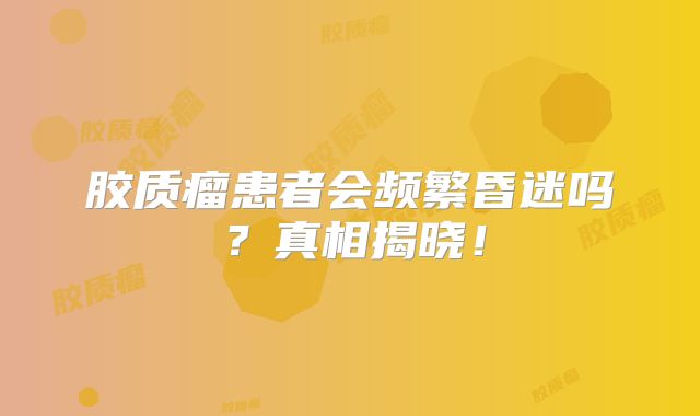 胶质瘤患者会频繁昏迷吗？真相揭晓！