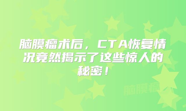脑膜瘤术后，CTA恢复情况竟然揭示了这些惊人的秘密！