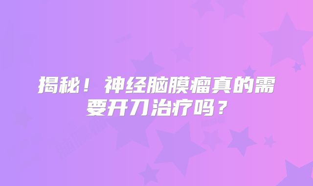 揭秘！神经脑膜瘤真的需要开刀治疗吗？