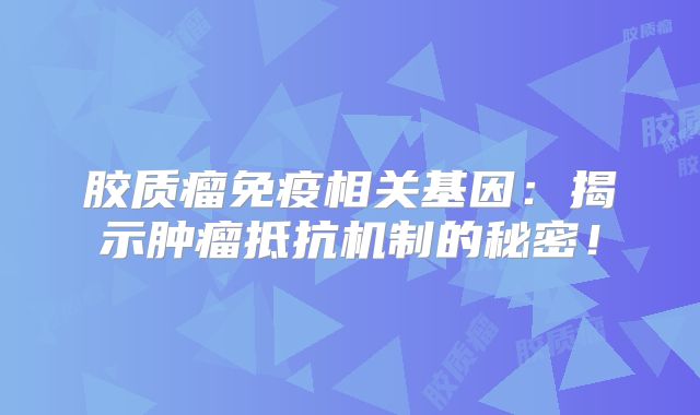 胶质瘤免疫相关基因：揭示肿瘤抵抗机制的秘密！
