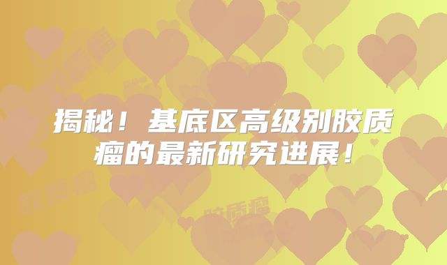 揭秘！基底区高级别胶质瘤的最新研究进展！