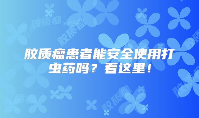 胶质瘤患者能安全使用打虫药吗？看这里！
