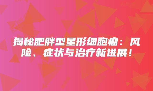 揭秘肥胖型星形细胞瘤：风险、症状与治疗新进展！