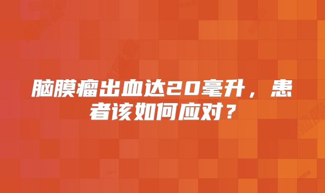 脑膜瘤出血达20毫升，患者该如何应对？