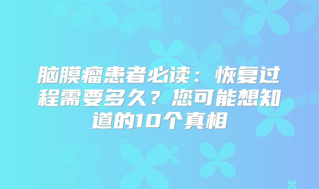 脑膜瘤患者必读：恢复过程需要多久？您可能想知道的10个真相